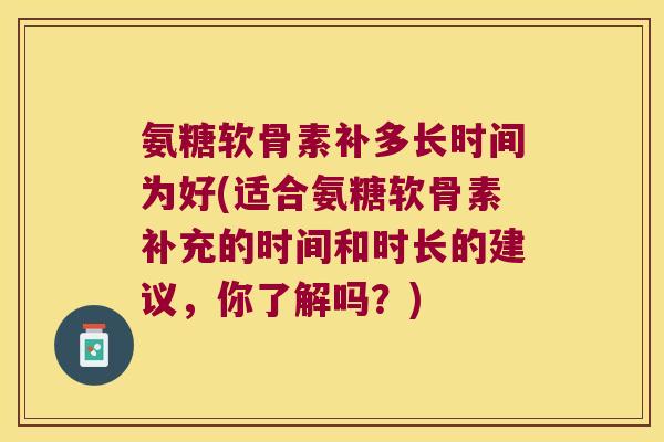 氨糖软骨素补多长时间为好(适合氨糖软骨素补充的时间和时长的建议,你了解吗?) 氨糖软骨素补多长时间为好(适合氨糖软骨素补充的时间和时长的建议,你了解吗?)