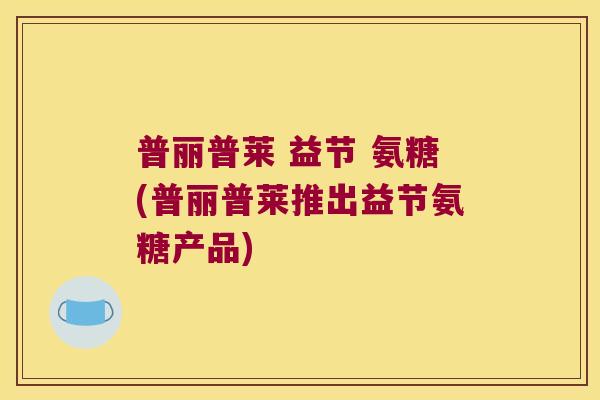 普丽普莱 益节 氨糖(普丽普莱推出益节氨糖产品)