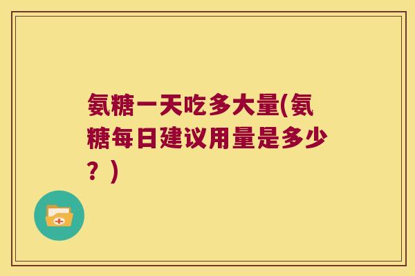 氨糖一天吃多大量(氨糖每日建议用量是多少?)
