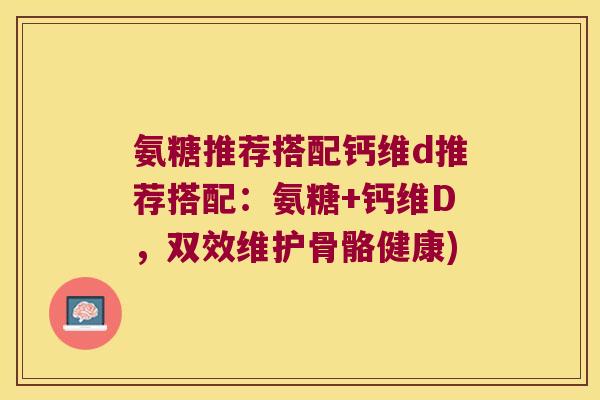 氨糖推荐搭配钙维d推荐搭配:氨糖+钙维D,双效维护骨骼健康)