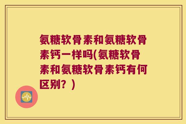 氨糖软骨素和氨糖软骨素钙一样吗(氨糖软骨素和氨糖软骨素钙有何区别?)