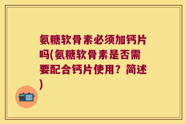 氨糖软骨素必须加钙片吗(氨糖软骨素是否需要配合钙片使用?简述)