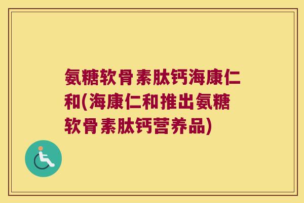 氨糖软骨素肽钙海康仁和(海康仁和推出氨糖软骨素肽钙营养品)