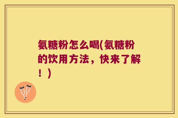 氨糖粉怎么喝(氨糖粉的饮用方法,快来了解!)