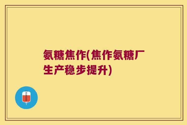 氨糖焦作(焦作氨糖厂生产稳步提升)
