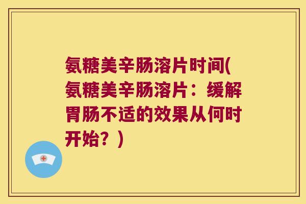 氨糖美辛肠溶片时间(氨糖美辛肠溶片:缓解胃肠不适的效果从何时开始?)