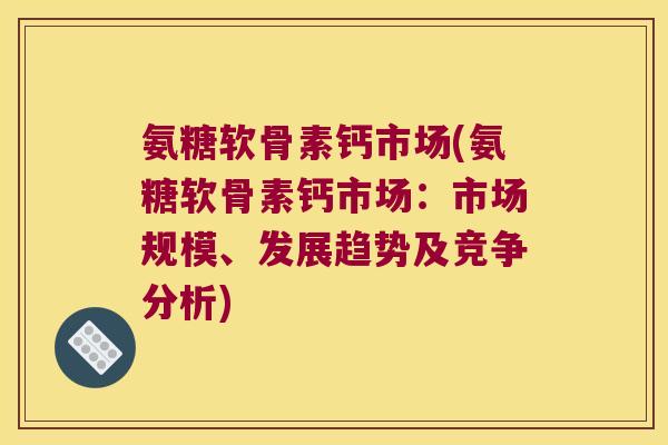 氨糖软骨素钙市场(氨糖软骨素钙市场:市场规模、发展趋势及竞争分析)