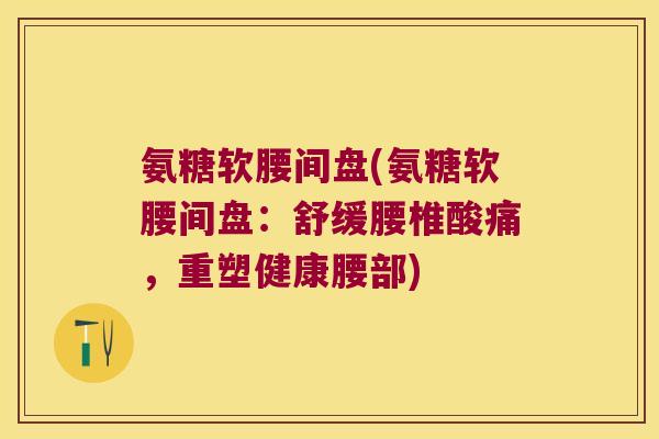 氨糖软腰间盘(氨糖软腰间盘：舒缓腰椎酸痛，重塑健康腰部)