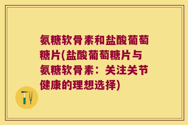 氨糖软骨素和盐酸葡萄糖片(盐酸葡萄糖片与氨糖软骨素:关注关节健康的理想选择)