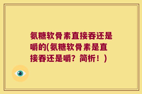 氨糖软骨素直接吞还是嚼的(氨糖软骨素是直接吞还是嚼?简析!)