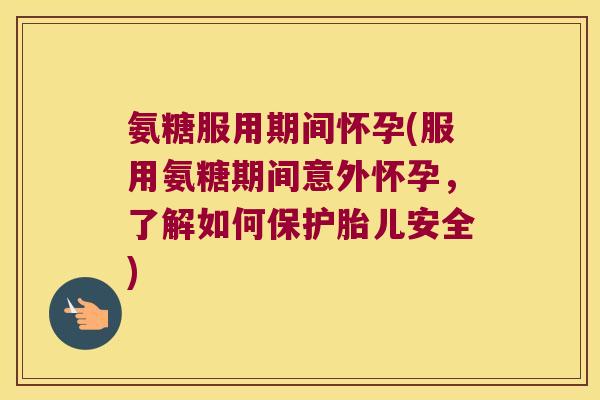 氨糖服用期间怀孕(服用氨糖期间意外怀孕,了解如何保护胎儿安全)