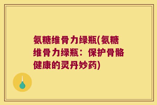 氨糖维骨力绿瓶(氨糖维骨力绿瓶:保护骨骼健康的灵丹妙药)