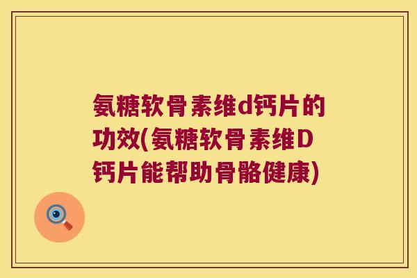 氨糖软骨素维d钙片的功效(氨糖软骨素维D钙片能帮助骨骼健康)