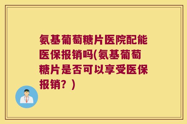 氨基葡萄糖片医院配能医保报销吗(氨基葡萄糖片是否可以享受医保报销?)