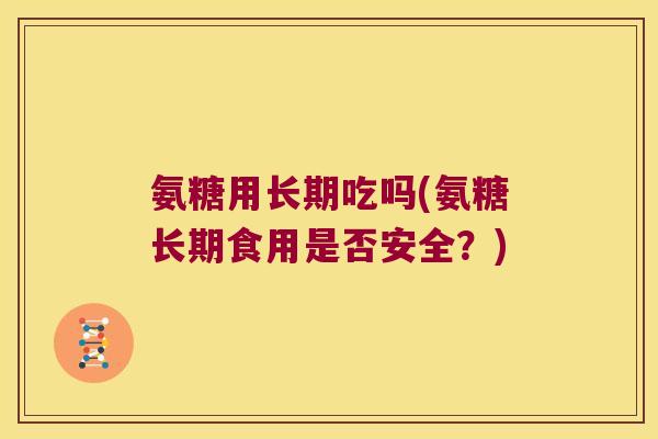 氨糖用长期吃吗(氨糖长期食用是否安全?)