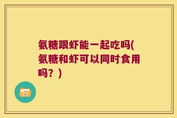 氨糖跟虾能一起吃吗(氨糖和虾可以同时食用吗?)