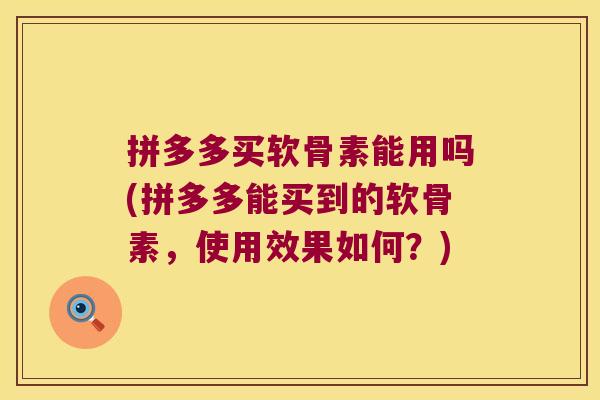 拼多多买软骨素能用吗(拼多多能买到的软骨素,使用效果如何?)