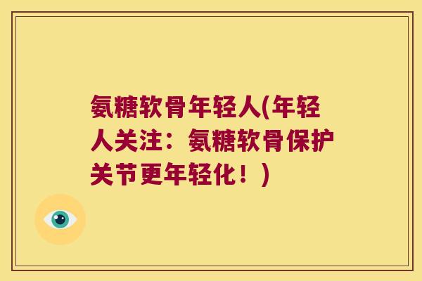氨糖软骨年轻人(年轻人关注:氨糖软骨保护关节更年轻化!)