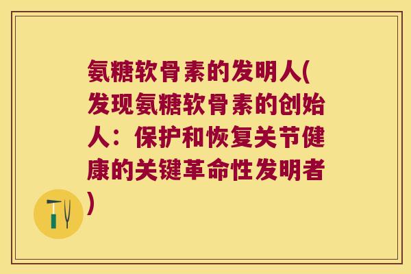 氨糖软骨素的发明人(发现氨糖软骨素的创始人:保护和恢复关节健康的关键革命性发明者)