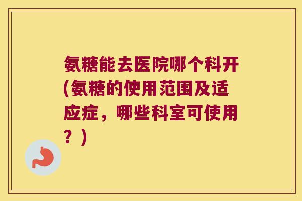 氨糖能去医院哪个科开(氨糖的使用范围及适应症,哪些科室可使用?)