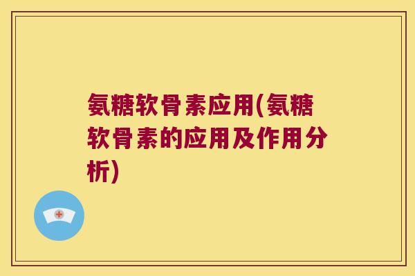 氨糖软骨素应用(氨糖软骨素的应用及作用分析)
