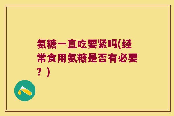 氨糖一直吃要紧吗(经常食用氨糖是否有必要?)