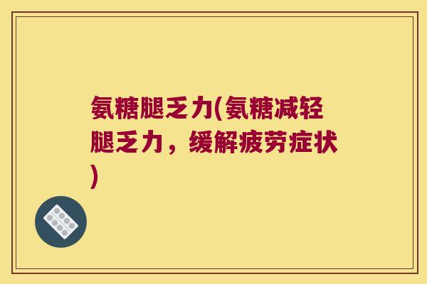 氨糖腿乏力(氨糖减轻腿乏力,缓解疲劳症状)