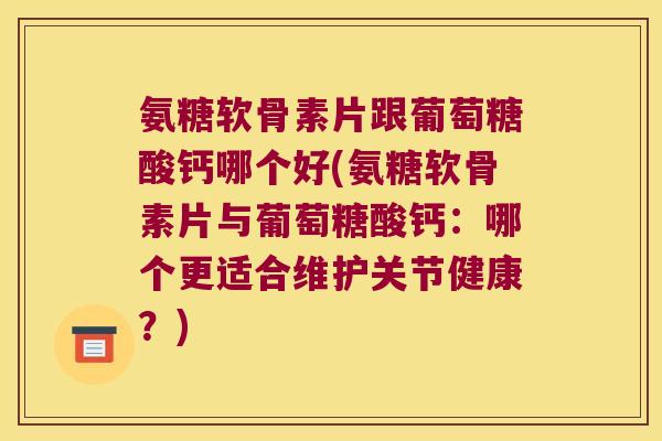 氨糖软骨素片跟葡萄糖酸钙哪个好(氨糖软骨素片与葡萄糖酸钙:哪个更适合维护关节健康?)