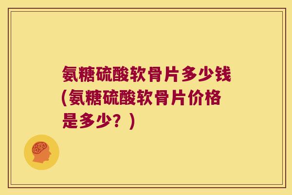 氨糖硫酸软骨片多少钱(氨糖硫酸软骨片价格是多少?)