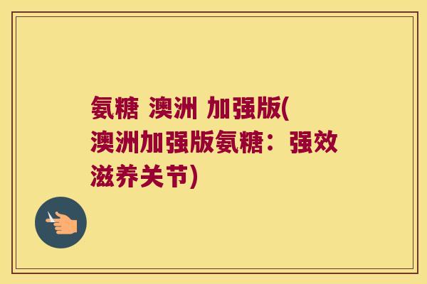 氨糖 澳洲 加强版(澳洲加强版氨糖:强效滋养关节)
