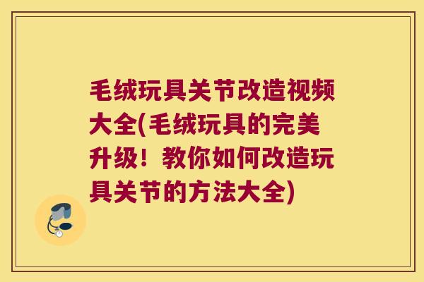 毛绒玩具关节改造视频大全(毛绒玩具的完美升级!教你如何改造玩具关节的方法大全)