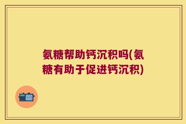 氨糖帮助钙沉积吗(氨糖有助于促进钙沉积)