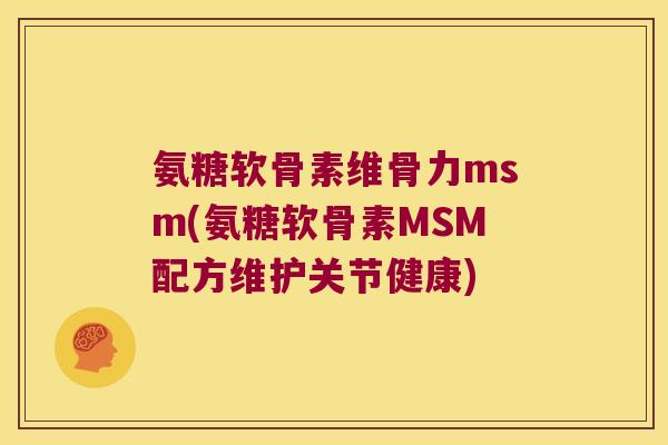氨糖软骨素维骨力msm(氨糖软骨素MSM配方维护关节健康)
