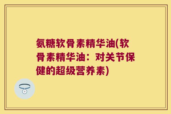 氨糖软骨素精华油(软骨素精华油:对关节保健的超级营养素) 氨糖软骨素精华油(软骨素精华油:对关节保健的超级营养素)