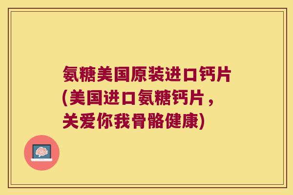 氨糖美国原装进口钙片(美国进口氨糖钙片,关爱你我骨骼健康)