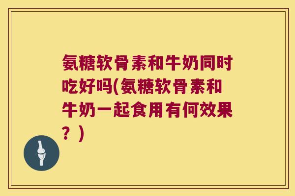 氨糖软骨素和牛奶同时吃好吗(氨糖软骨素和牛奶一起食用有何效果?)