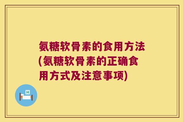 氨糖软骨素的食用方法(氨糖软骨素的正确食用方式及注意事项)