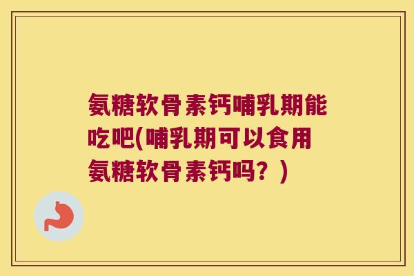 氨糖软骨素钙哺乳期能吃吧(哺乳期可以食用氨糖软骨素钙吗?)