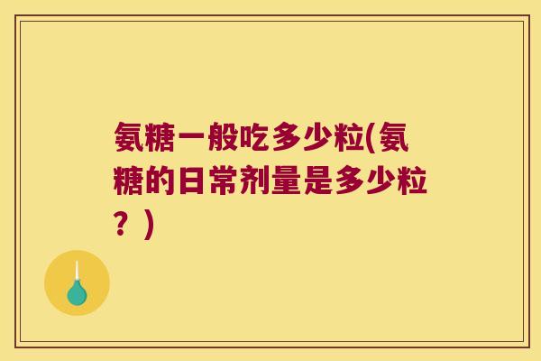氨糖一般吃多少粒(氨糖的日常剂量是多少粒?)