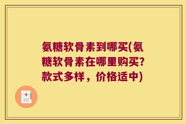 氨糖软骨素到哪买(氨糖软骨素在哪里购买？款式多样，价格适中)