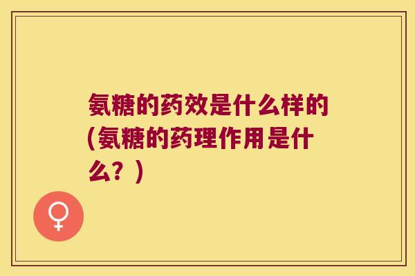 氨糖的药效是什么样的(氨糖的药理作用是什么?)