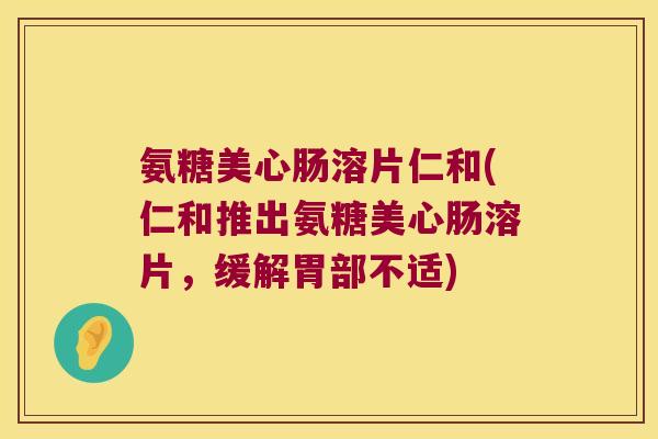 氨糖美心肠溶片仁和(仁和推出氨糖美心肠溶片,缓解胃部不适)