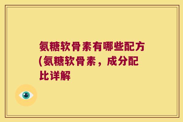 氨糖软骨素有哪些配方(氨糖软骨素，成分配比详解