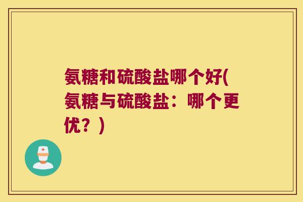 氨糖和硫酸盐哪个好(氨糖与硫酸盐:哪个更优?)