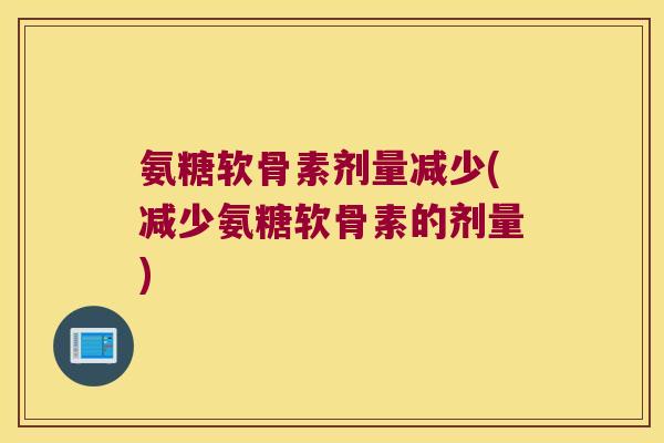 氨糖软骨素剂量减少(减少氨糖软骨素的剂量)