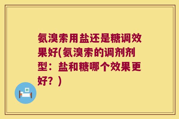 氨溴索用盐还是糖调效果好(氨溴索的调剂剂型:盐和糖哪个效果更好?) 氨溴索用盐还是糖调效果好(氨溴索的调剂剂型:盐和糖哪个效果更好?)