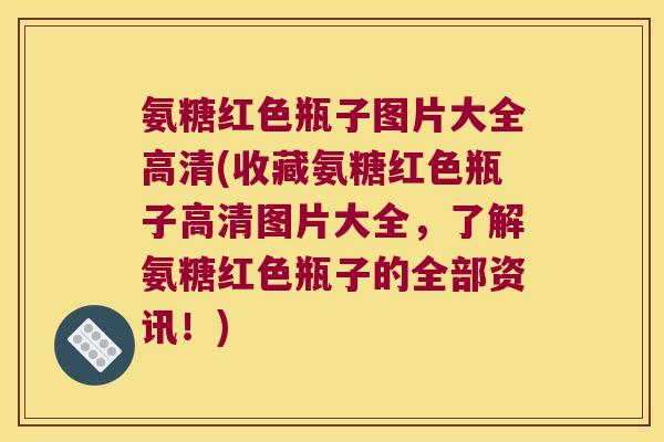 氨糖红色瓶子图片大全高清(收藏氨糖红色瓶子高清图片大全,了解氨糖红色瓶子的全部资讯!)