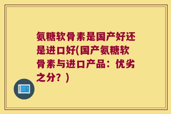 氨糖软骨素是国产好还是进口好(国产氨糖软骨素与进口产品:优劣之分?)