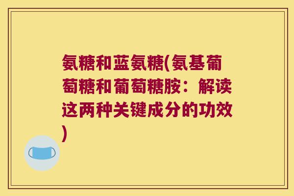 氨糖和蓝氨糖(氨基葡萄糖和葡萄糖胺：解读这两种关键成分的功效)