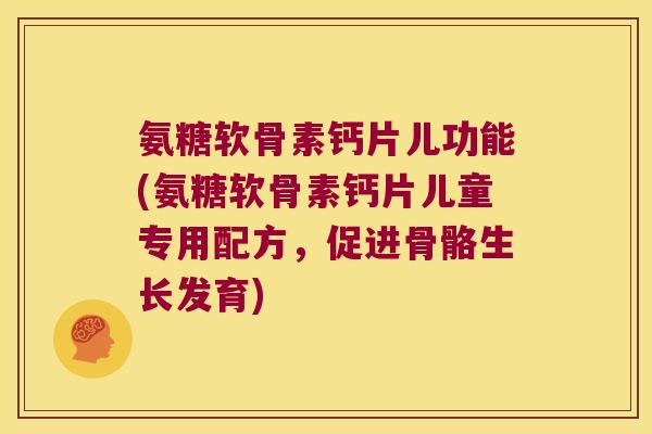 氨糖软骨素钙片儿功能(氨糖软骨素钙片儿童专用配方,促进骨骼生长发育) 氨糖软骨素钙片儿功能(氨糖软骨素钙片儿童专用配方,促进骨骼生长发育)